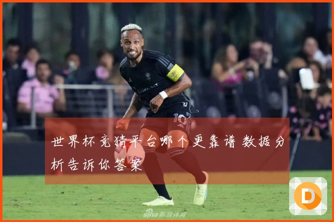世界杯竞猜平台哪个更靠谱 数据分析告诉你答案