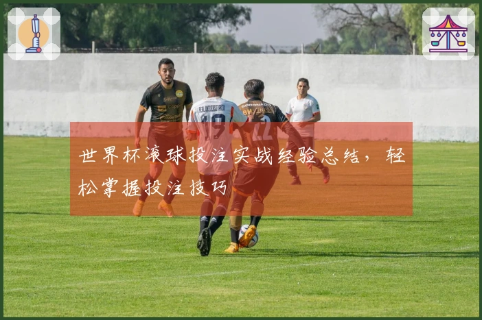 世界杯滚球投注实战经验总结，轻松掌握投注技巧
