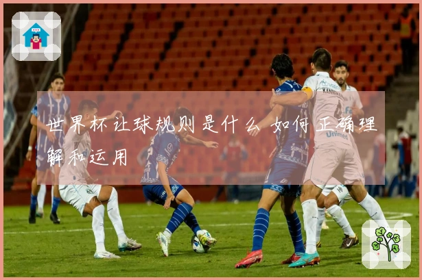 世界杯让球规则是什么 如何正确理解和运用