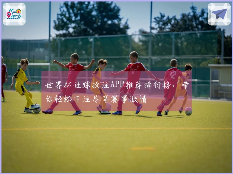 世界杯让球投注APP推荐排行榜，带你轻松下注尽享赛事激情