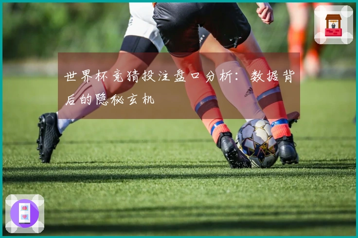 世界杯竞猜投注盘口分析：数据背后的隐秘玄机