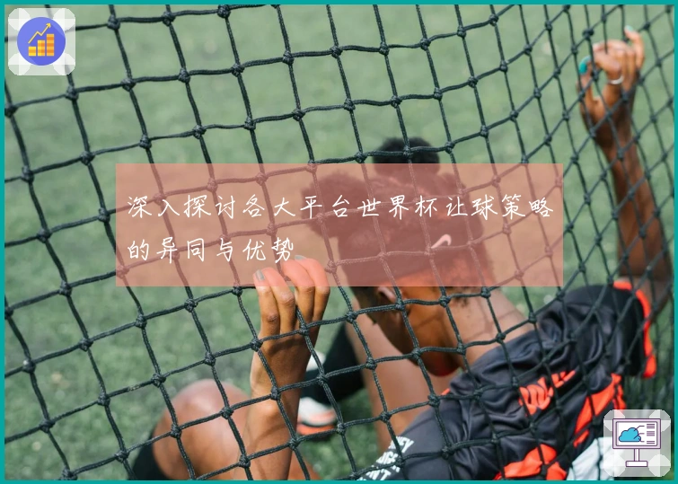 深入探讨各大平台世界杯让球策略的异同与优势