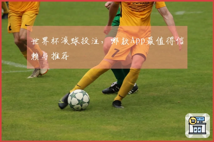 世界杯滚球投注，哪款App最值得信赖与推荐