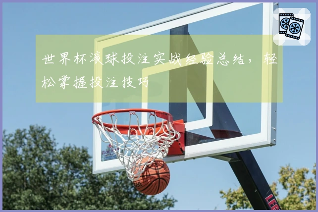 世界杯滚球投注实战经验总结，轻松掌握投注技巧