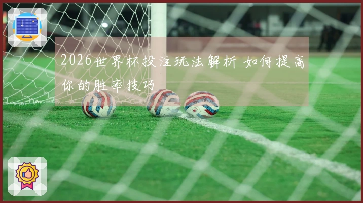 2026世界杯投注玩法解析 如何提高你的胜率技巧