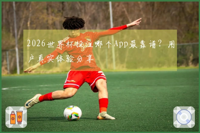 2026世界杯投注哪个App最靠谱？用户真实体验分享