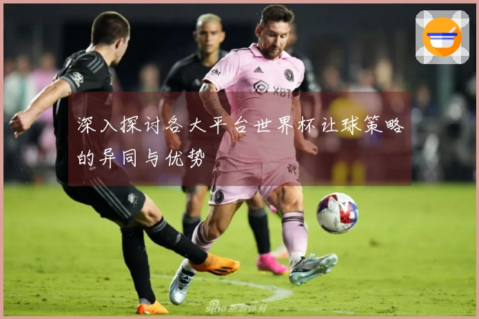 深入探讨各大平台世界杯让球策略的异同与优势