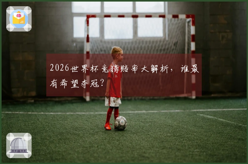 2026世界杯竞猜赔率大解析，谁最有希望夺冠？