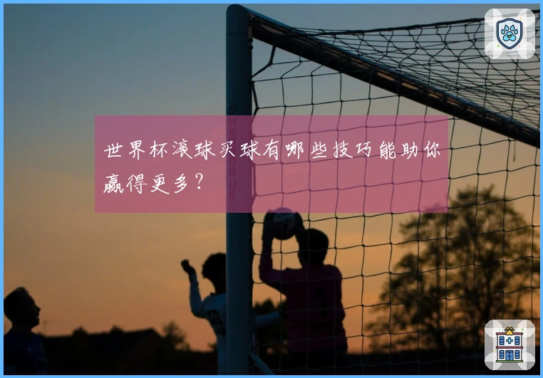 世界杯滚球买球有哪些技巧能助你赢得更多？