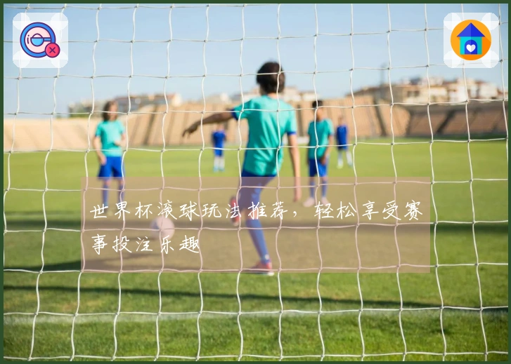 世界杯滚球玩法推荐，轻松享受赛事投注乐趣